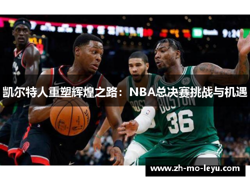 凯尔特人重塑辉煌之路:NBA总决赛挑战与机遇 凯尔特人重塑辉煌之路:NBA总决赛挑战与机遇
