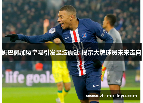 姆巴佩加盟皇马引发足坛震动 揭示大牌球员未来走向 姆巴佩加盟皇马引发足坛震动 揭示大牌球员未来走向