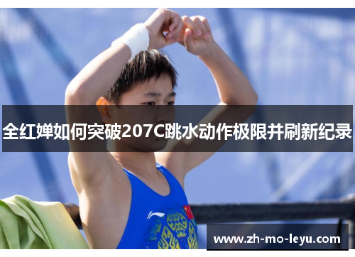 全红婵如何突破207C跳水动作极限并刷新纪录 全红婵如何突破207C跳水动作极限并刷新纪录