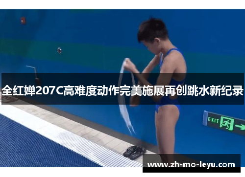 全红婵207C高难度动作完美施展再创跳水新纪录 全红婵207C高难度动作完美施展再创跳水新纪录