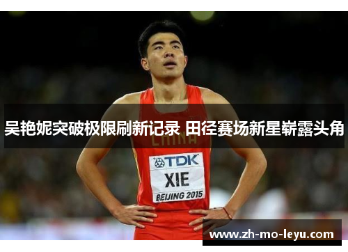 吴艳妮突破极限刷新记录 田径赛场新星崭露头角 吴艳妮突破极限刷新记录 田径赛场新星崭露头角