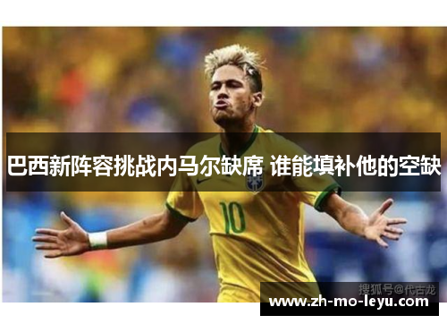 巴西新阵容挑战内马尔缺席 谁能填补他的空缺 巴西新阵容挑战内马尔缺席 谁能填补他的空缺