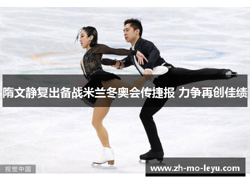 隋文静复出备战米兰冬奥会传捷报 力争再创佳绩 隋文静复出备战米兰冬奥会传捷报 力争再创佳绩
