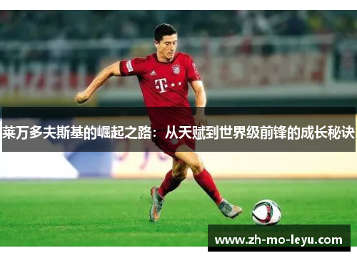 莱万多夫斯基的崛起之路:从天赋到世界级前锋的成长秘诀 莱万多夫斯基的崛起之路:从天赋到世界级前锋的成长秘诀