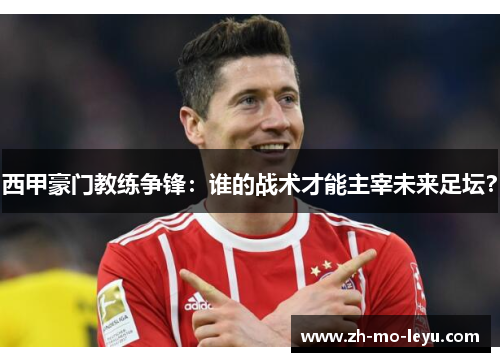 西甲豪门教练争锋:谁的战术才能主宰未来足坛? 西甲豪门教练争锋:谁的战术才能主宰未来足坛?