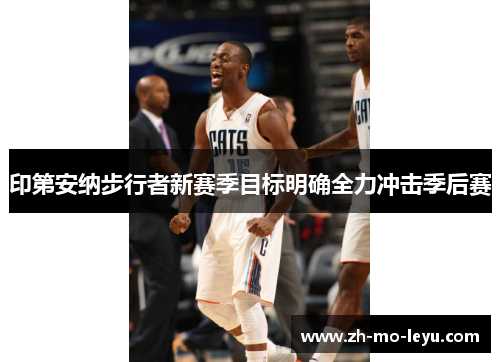 印第安纳步行者新赛季目标明确全力冲击季后赛 印第安纳步行者新赛季目标明确全力冲击季后赛