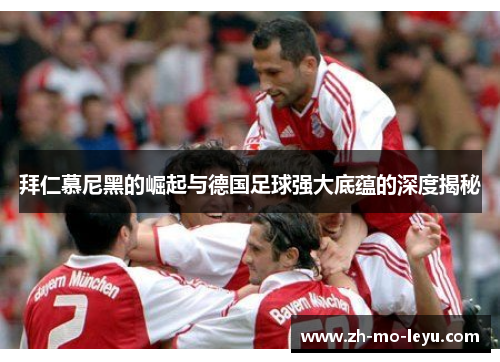 拜仁慕尼黑的崛起与德国足球强大底蕴的深度揭秘 拜仁慕尼黑的崛起与德国足球强大底蕴的深度揭秘