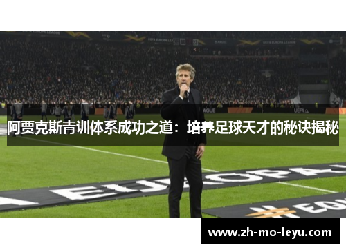 阿贾克斯青训体系成功之道:培养足球天才的秘诀揭秘 阿贾克斯青训体系成功之道:培养足球天才的秘诀揭秘