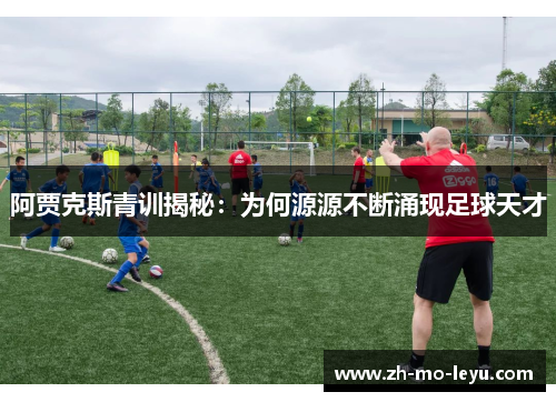 阿贾克斯青训揭秘:为何源源不断涌现足球天才 阿贾克斯青训揭秘:为何源源不断涌现足球天才