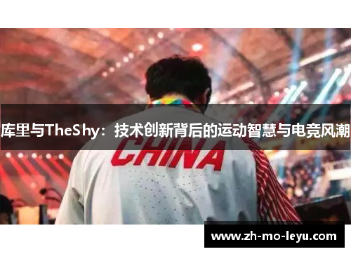 库里与TheShy:技术创新背后的运动智慧与电竞风潮 库里与TheShy:技术创新背后的运动智慧与电竞风潮