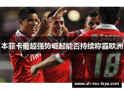 本菲卡葡超强势崛起能否持续称霸欧洲 本菲卡葡超强势崛起能否持续称霸欧洲
