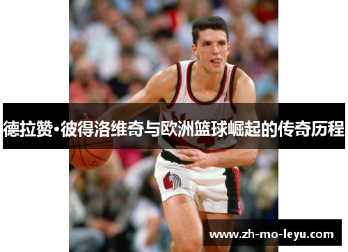 德拉赞·彼得洛维奇与欧洲篮球崛起的传奇历程 德拉赞·彼得洛维奇与欧洲篮球崛起的传奇历程